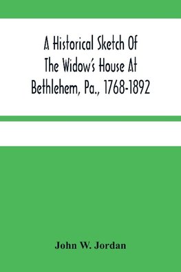 A Historical Sketch Of The Widow'S House At Bethlehem, Pa., 1768-1892