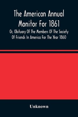 The American Annual Monitor For 1861 Or, Obituary Of The Members Of The Society Of Friends In America For The Year 1860