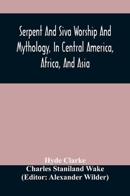 Serpent And Siva Worship And Mythology, In Central America, Africa, And Asia. And The Origin Of Serpent Worship. Two Treatises