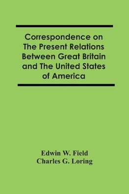 Correspondence On The Present Relations Between Great Britain And The United States Of America