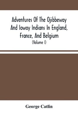 Adventures Of The Ojibbeway And Ioway Indians In England, France, And Belgium