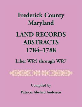 Frederick County, Maryland Land Records Abstracts, 1784-1788, Liber WR5 Through WR7