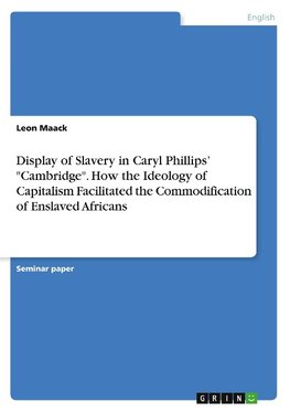 Display of Slavery in Caryl Phillips' "Cambridge". How the Ideology of Capitalism Facilitated the Commodification of Enslaved Africans