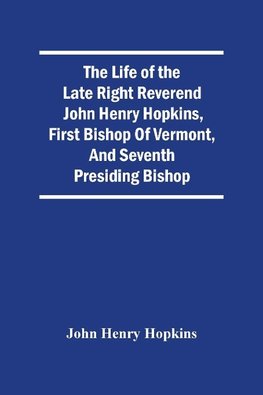 The Life Of The Late Right Reverend John Henry Hopkins, First Bishop Of Vermont, And Seventh Presiding Bishop