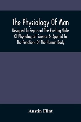 The Physiology Of Man; Designed To Represent The Existing State Of Physiological Science As Applied To The Functions Of The Human Body