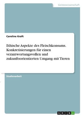 Ethische Aspekte des Fleischkonsums. Konkretisierungen für einen verantwortungsvollen und zukunftsorientierten Umgang mit Tieren