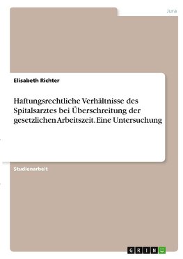 Haftungsrechtliche Verhältnisse des Spitalsarztes bei Überschreitung der gesetzlichen Arbeitszeit. Eine Untersuchung