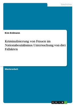 Kriminalisierung von Frauen im Nationalsozialismus. Untersuchung von drei Fallakten