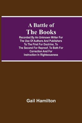 A Battle Of The Books, Recorded By An Unknown Writer For The Use Of Authors And Publishers To The First For Doctrine, To The Second For Reproof, To Both For Correction And For Instruction In Righteousness