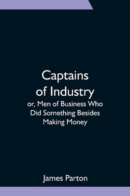 Captains of Industry; or, Men of Business Who Did Something Besides Making Money