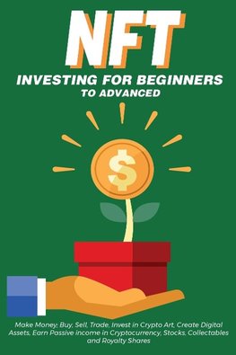 NFT Investing for Beginners to Advanced, Make Money; Buy, Sell, Trade, Invest in Crypto Art, Create Digital Assets, Earn Passive income in Cryptocurrency, Stocks, Collectables and Royalty Shares