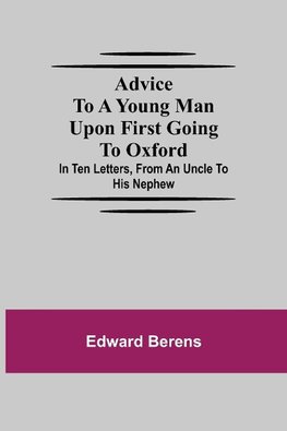 Advice To A Young Man Upon First Going To Oxford; In Ten Letters, From An Uncle To His Nephew