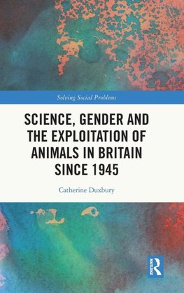 Science, Gender and the Exploitation of Animals in Britain Since 1945