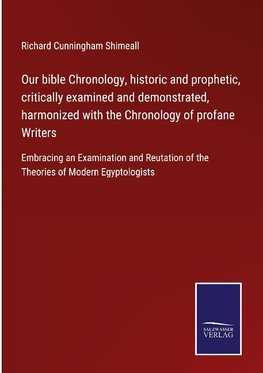 Our bible Chronology, historic and prophetic, critically examined and demonstrated, harmonized with the Chronology of profane Writers