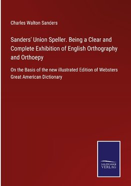 Sanders' Union Speller. Being a Clear and Complete Exhibition of English Orthography and Orthoepy