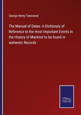 The Manual of Dates: A Dictionary of Reference to the most important Events in the History of Mankind to be found in authentic Records