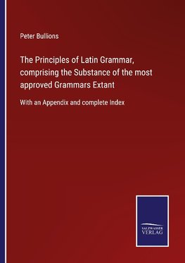 The Principles of Latin Grammar, comprising the Substance of the most approved Grammars Extant