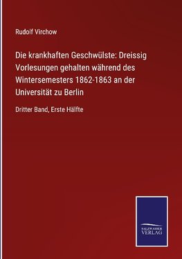 Die krankhaften Geschwülste: Dreissig Vorlesungen gehalten während des Wintersemesters 1862-1863 an der Universität zu Berlin