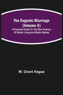 The Eugenic Marriage (Volume 4); A Personal Guide to the New Science of Better Living and Better Babies