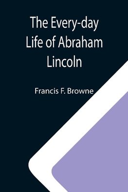 The Every-day Life of Abraham Lincoln; A Narrative And Descriptive Biography With Pen-Pictures And Personal; Recollections By Those Who Knew Him