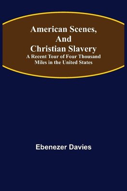 American Scenes, and Christian Slavery ; A Recent Tour of Four Thousand Miles in the United States