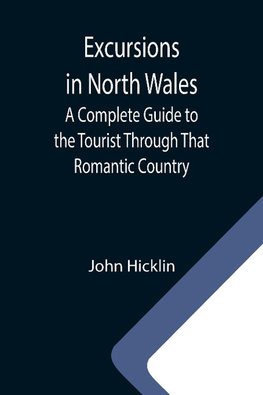 Excursions in North Wales; A Complete Guide to the Tourist Through That Romantic Country