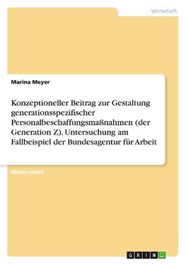 Konzeptioneller Beitrag zur Gestaltung generationsspezifischer Personalbeschaffungsmaßnahmen (der Generation Z). Untersuchung am Fallbeispiel der Bundesagentur für Arbeit