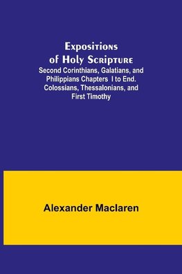 Expositions of Holy Scripture; Second Corinthians, Galatians, and Philippians Chapters I to End. Colossians, Thessalonians, and First Timothy.