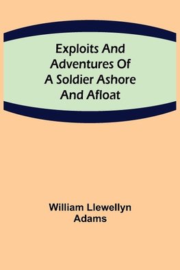 Exploits and Adventures of a Soldier Ashore and Afloat