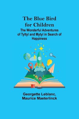 The Blue Bird for Children; The Wonderful Adventures of Tyltyl and Mytyl in Search of Happiness