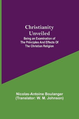 Christianity Unveiled; Being an Examination of the Principles and Effects of the Christian Religion