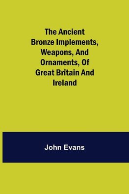 The Ancient Bronze Implements, Weapons, and Ornaments, of Great Britain and Ireland.