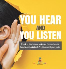 You Hear and You Listen | A Book on How Humans Make and Perceive Sounds | Sound Wave Books Grade 3 | Children's Physics Books