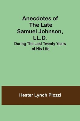 Anecdotes of the late Samuel Johnson, LL.D.; During the Last Twenty Years of His Life