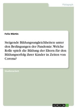 Steigende Bildungsungleichheiten unter den Bedingungen der Pandemie. Welche Rolle spielt die Bildung der Eltern für den Bildungserfolg ihrer Kinder in Zeiten von Corona?