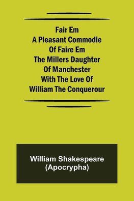 Fair Em  A Pleasant Commodie Of Faire Em The Millers Daughter Of Manchester With The Love Of William The Conquerour