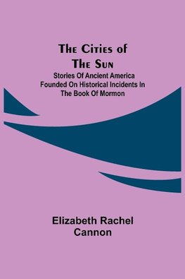 The Cities of the Sun;  Stories of Ancient America founded on historical incidents in the Book of Mormon