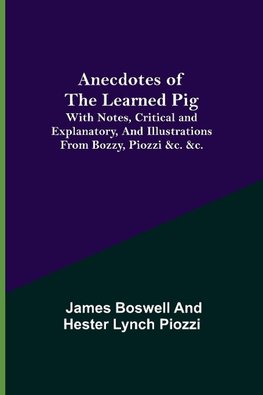 Anecdotes of the Learned Pig; With Notes, Critical and Explanatory, and Illustrations from Bozzy, Piozzi &c. &c.