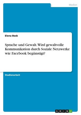 Sprache und Gewalt. Wird gewaltvolle Kommunikation durch Soziale Netzwerke wie Facebook begünstigt?