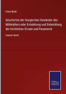 Geschichte der liturgischen Gewänder des Mittelalters oder Entstehung und Entwicklung der kirchlichen Ornate und Paramente