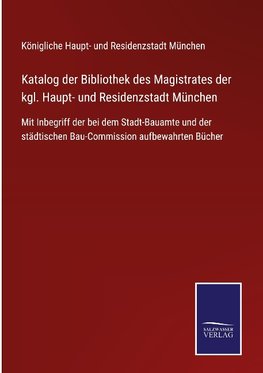 Katalog der Bibliothek des Magistrates der kgl. Haupt- und Residenzstadt München