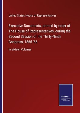 Executive Documents, printed by order of The House of Representatives, during the Second Session of the Thirty-Ninth Congress, 1865-'66