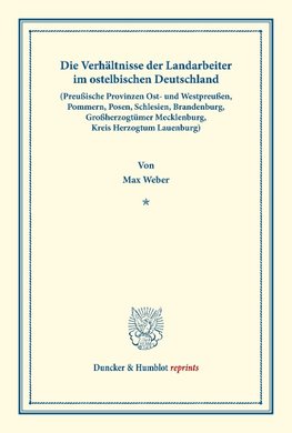 Die Verhältnisse der Landarbeiter im ostelbischen Deutschland (Preußische Provinzen Ost- und Westpreußen, Pommern, Posen, Schlesien, Brandenburg, Großherzogtümer Mecklenburg, Kreis Herzogtum Lauenburg).