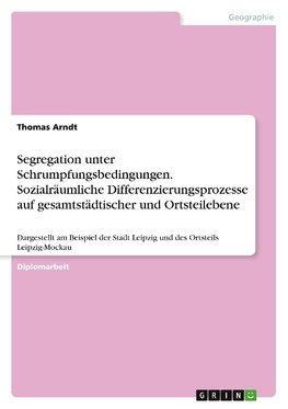 Segregation unter Schrumpfungsbedingungen. Sozialräumliche Differenzierungsprozesse auf gesamtstädtischer und Ortsteilebene