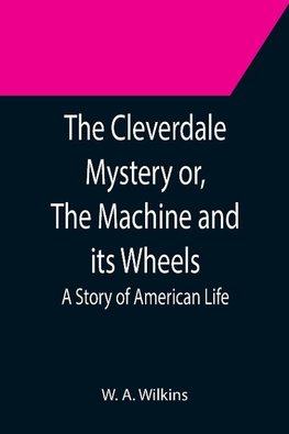 The Cleverdale Mystery or, The Machine and its Wheels; A Story of American Life