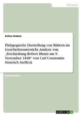 Pädagogische Darstellung von Bildern im Geschichtsunterricht. Analyse von "Erschießung Robert Blums am 9. November 1848" von Carl Constantin Heinrich Steffeck