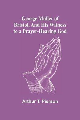 George Müller of Bristol, and His Witness to a Prayer-Hearing God