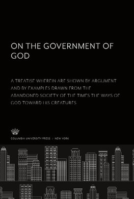 On the Government of God. a Treatise Wherein Are Shown by Argument and by Examples Drawn from the Abandoned Society of the Times the Ways of God Toward His Creatures