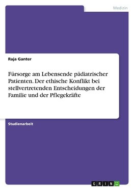 Fürsorge am Lebensende pädiatrischer Patienten. Der ethische Konflikt bei stellvertretenden Entscheidungen der Familie und der Pflegekräfte