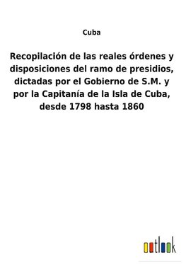 Recopilación de las reales órdenes y disposiciones del ramo de presidios, dictadas por el Gobierno de S.M. y por la Capitanía de la Isla de Cuba, desde 1798 hasta 1860